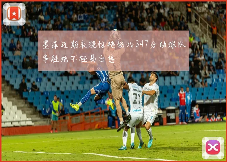 墨菲近期表现惊艳场均347分助球队争胜绝不轻易出售