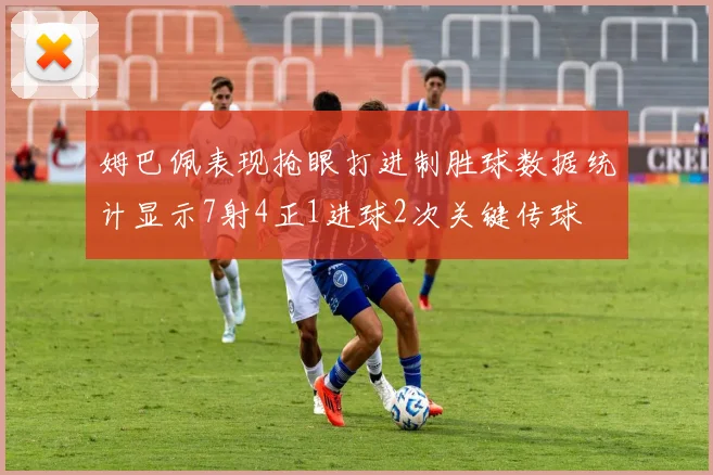 姆巴佩表现抢眼打进制胜球数据统计显示7射4正1进球2次关键传球