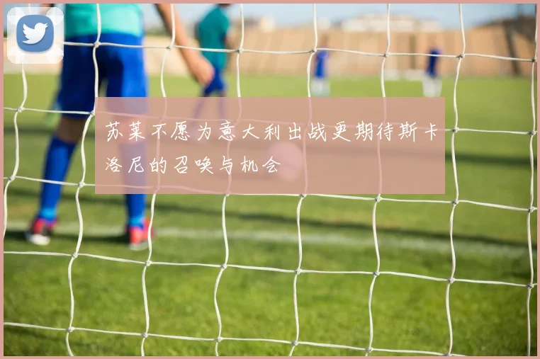 苏莱不愿为意大利出战更期待斯卡洛尼的召唤与机会
