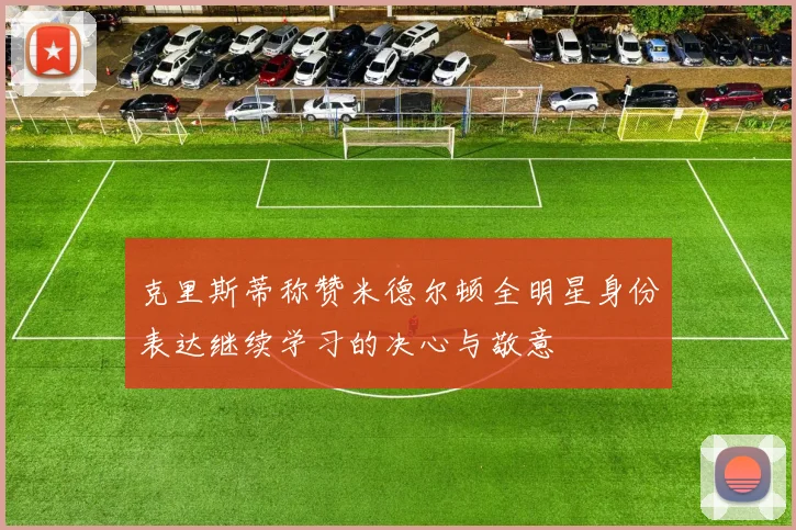 克里斯蒂称赞米德尔顿全明星身份表达继续学习的决心与敬意