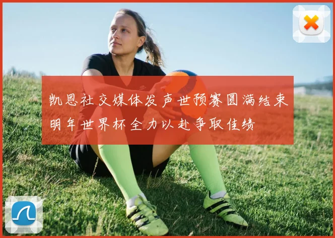 凯恩社交媒体发声世预赛圆满结束明年世界杯全力以赴争取佳绩