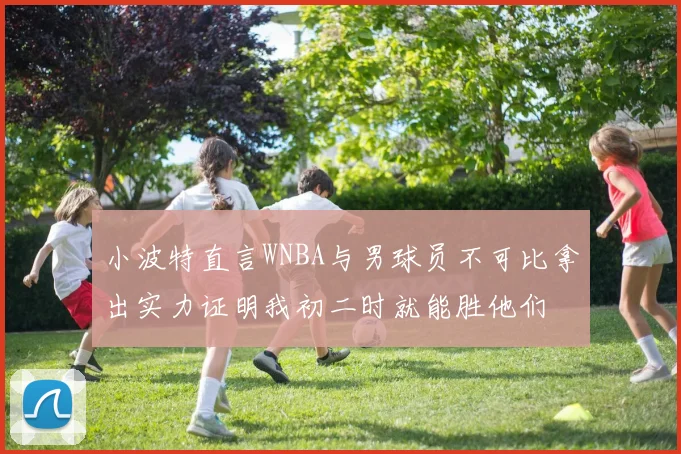 小波特直言WNBA与男球员不可比拿出实力证明我初二时就能胜他们