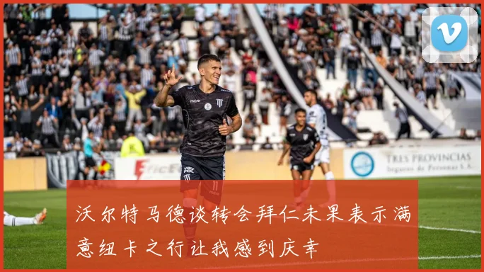 沃尔特马德谈转会拜仁未果表示满意纽卡之行让我感到庆幸