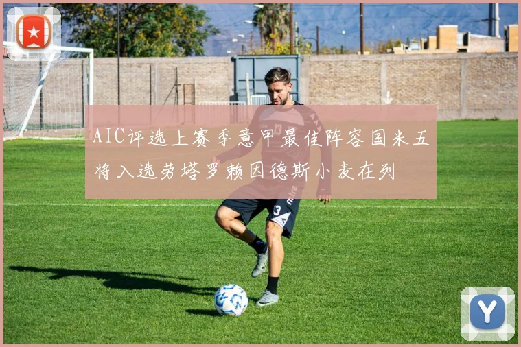 AIC评选上赛季意甲最佳阵容国米五将入选劳塔罗赖因德斯小麦在列