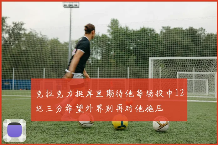克拉克力挺库里期待他每场投中12记三分希望外界别再对他施压