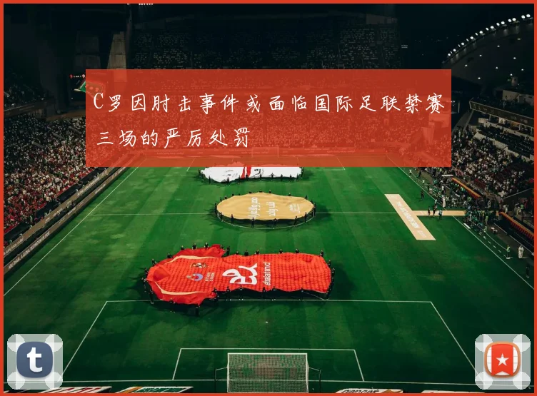 C罗因肘击事件或面临国际足联禁赛三场的严厉处罚