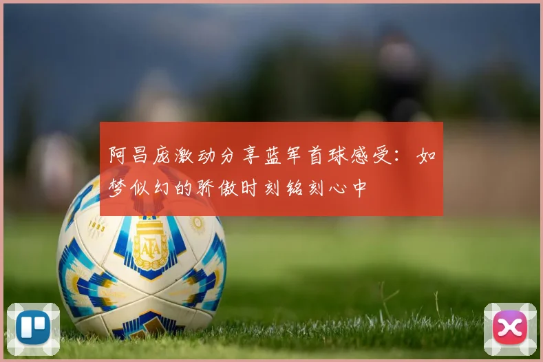 阿昌庞激动分享蓝军首球感受：如梦似幻的骄傲时刻铭刻心中